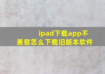 ipad下载app不兼容怎么下载旧版本软件