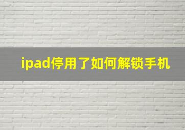 ipad停用了如何解锁手机