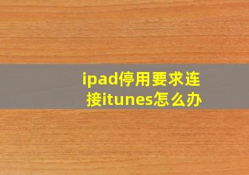 ipad停用要求连接itunes怎么办