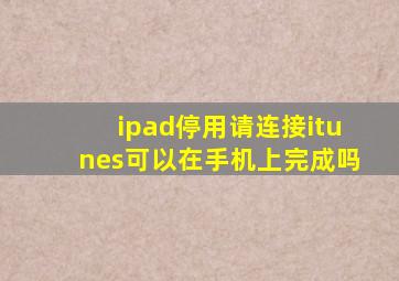 ipad停用请连接itunes可以在手机上完成吗