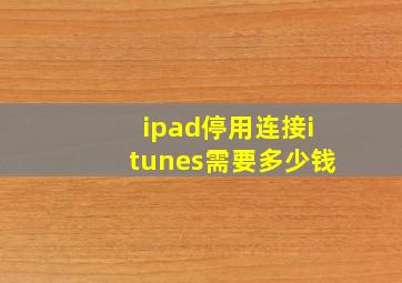 ipad停用连接itunes需要多少钱