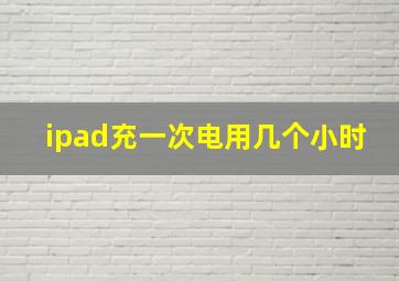 ipad充一次电用几个小时