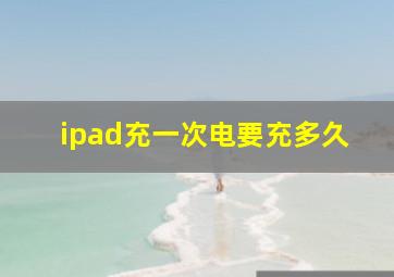 ipad充一次电要充多久