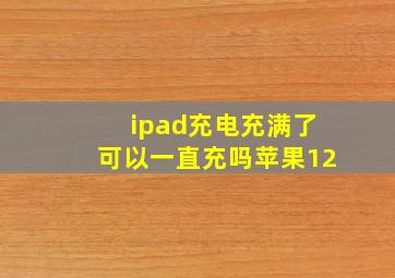 ipad充电充满了可以一直充吗苹果12