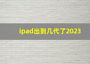 ipad出到几代了2023