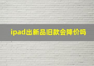 ipad出新品旧款会降价吗