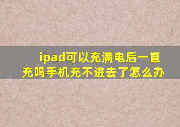 ipad可以充满电后一直充吗手机充不进去了怎么办