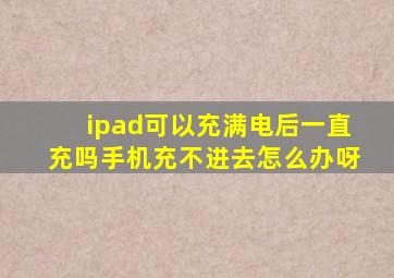 ipad可以充满电后一直充吗手机充不进去怎么办呀