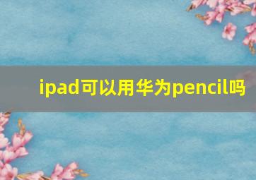 ipad可以用华为pencil吗