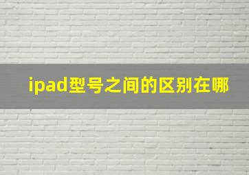 ipad型号之间的区别在哪