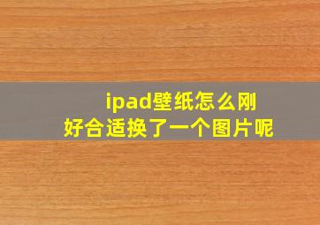 ipad壁纸怎么刚好合适换了一个图片呢