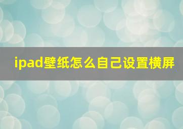 ipad壁纸怎么自己设置横屏