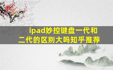 ipad妙控键盘一代和二代的区别大吗知乎推荐