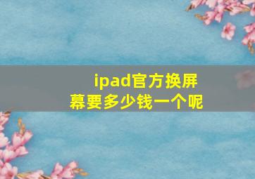 ipad官方换屏幕要多少钱一个呢