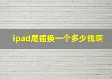 ipad尾插换一个多少钱啊