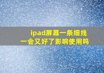 ipad屏幕一条细线一会又好了影响使用吗