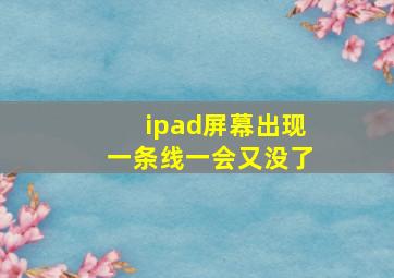 ipad屏幕出现一条线一会又没了