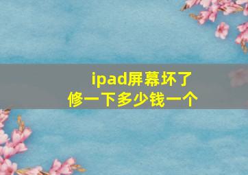 ipad屏幕坏了修一下多少钱一个