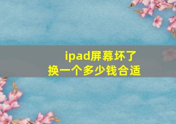 ipad屏幕坏了换一个多少钱合适