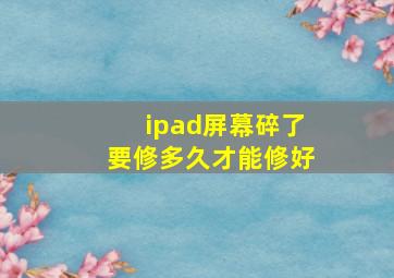 ipad屏幕碎了要修多久才能修好