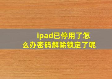 ipad已停用了怎么办密码解除锁定了呢