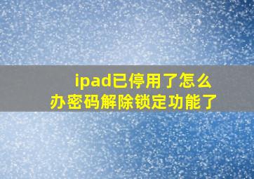 ipad已停用了怎么办密码解除锁定功能了