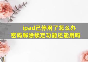 ipad已停用了怎么办密码解除锁定功能还能用吗