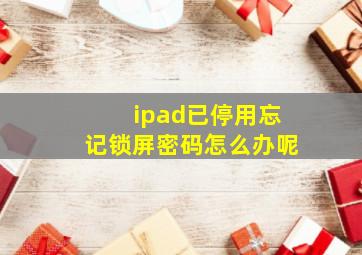 ipad已停用忘记锁屏密码怎么办呢