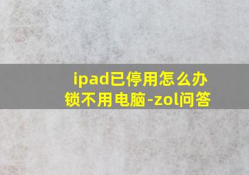 ipad已停用怎么办锁不用电脑-zol问答