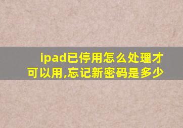 ipad已停用怎么处理才可以用,忘记新密码是多少