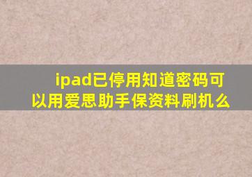 ipad已停用知道密码可以用爱思助手保资料刷机么