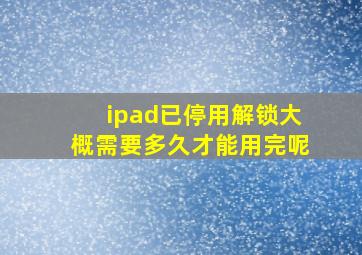 ipad已停用解锁大概需要多久才能用完呢