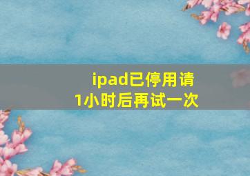 ipad已停用请1小时后再试一次