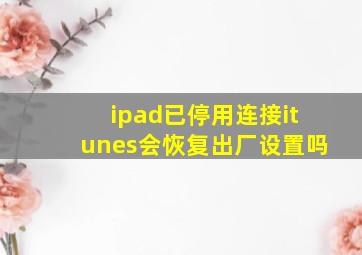 ipad已停用连接itunes会恢复出厂设置吗