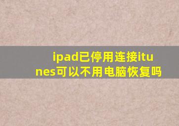 ipad已停用连接itunes可以不用电脑恢复吗