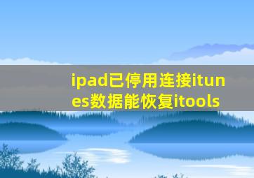 ipad已停用连接itunes数据能恢复itools