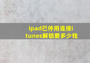 ipad已停用连接itunes解锁要多少钱