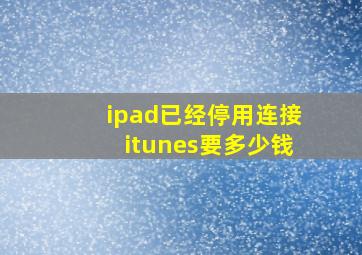 ipad已经停用连接itunes要多少钱