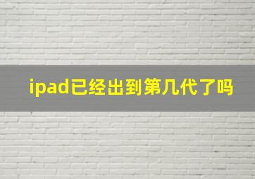 ipad已经出到第几代了吗