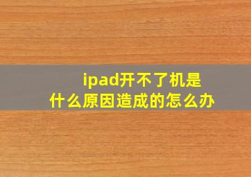 ipad开不了机是什么原因造成的怎么办