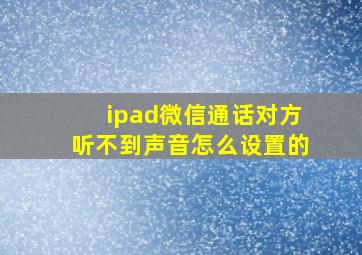 ipad微信通话对方听不到声音怎么设置的