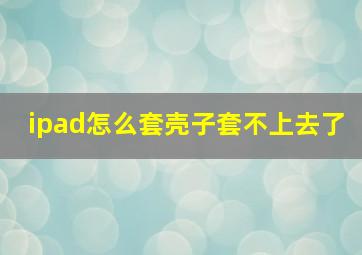 ipad怎么套壳子套不上去了