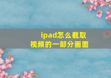 ipad怎么截取视频的一部分画面