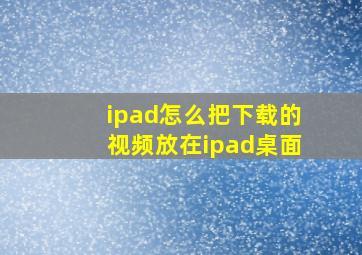 ipad怎么把下载的视频放在ipad桌面