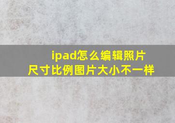 ipad怎么编辑照片尺寸比例图片大小不一样