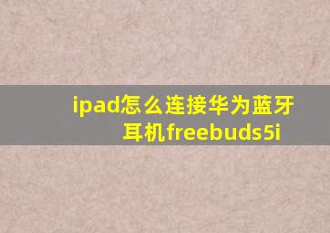 ipad怎么连接华为蓝牙耳机freebuds5i