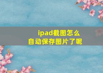 ipad截图怎么自动保存图片了呢