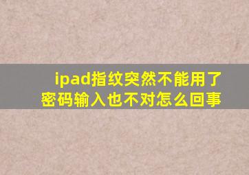 ipad指纹突然不能用了 密码输入也不对怎么回事