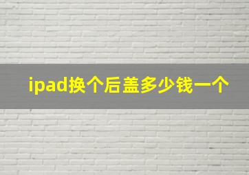 ipad换个后盖多少钱一个