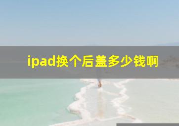 ipad换个后盖多少钱啊